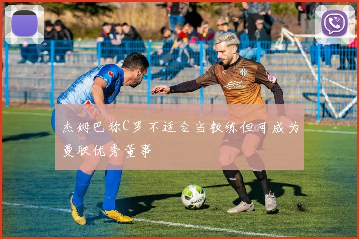 杰姆巴称C罗不适合当教练但可成为曼联优秀董事
