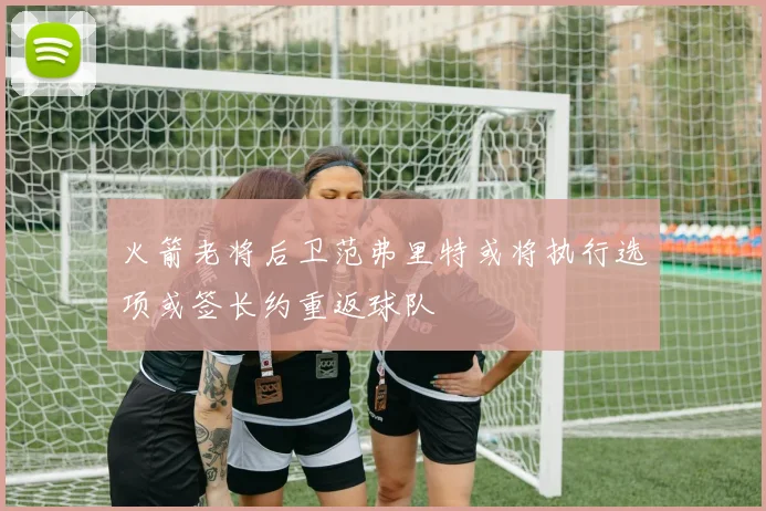 火箭老将后卫范弗里特或将执行选项或签长约重返球队