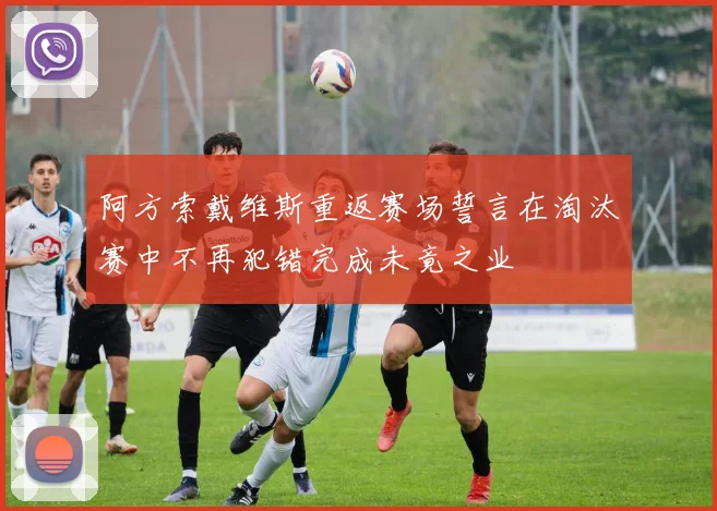 阿方索戴维斯重返赛场誓言在淘汰赛中不再犯错完成未竟之业