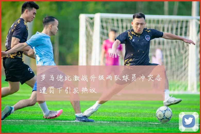 罗马德比激战升级两队球员冲突各遭罚下引发热议