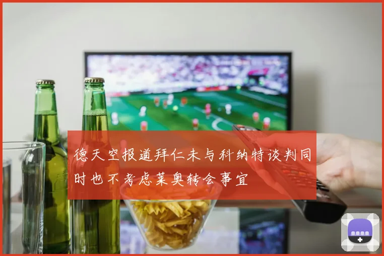 德天空报道拜仁未与科纳特谈判同时也不考虑莱奥转会事宜