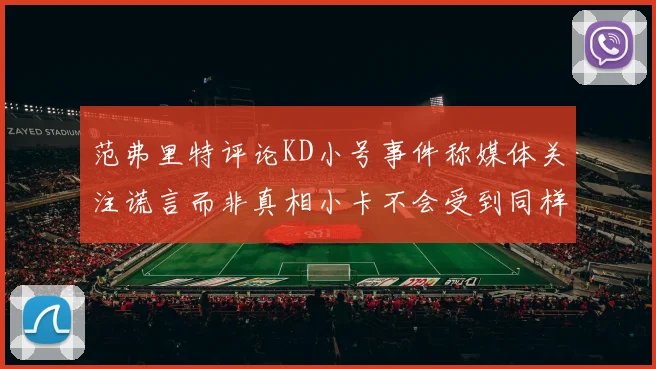 范弗里特评论KD小号事件称媒体关注谎言而非真相小卡不会受到同样打扰
