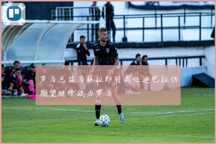 罗马总监马萨拉即将离任迪巴拉仍期望继续效力罗马