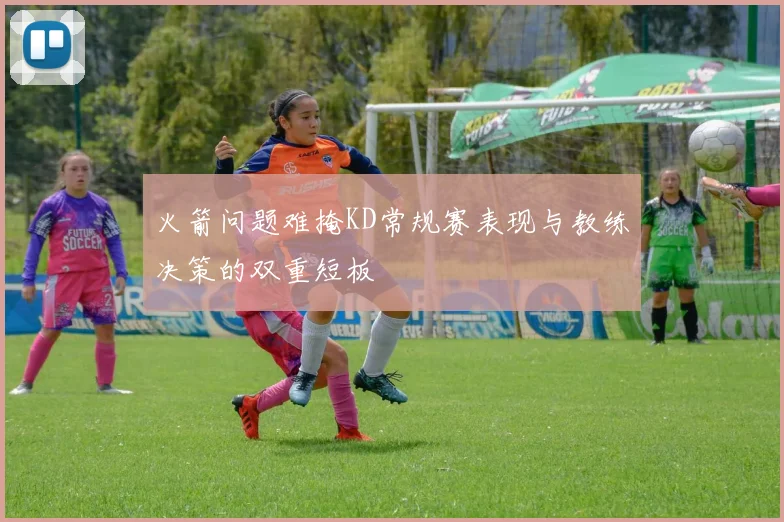 火箭问题难掩KD常规赛表现与教练决策的双重短板