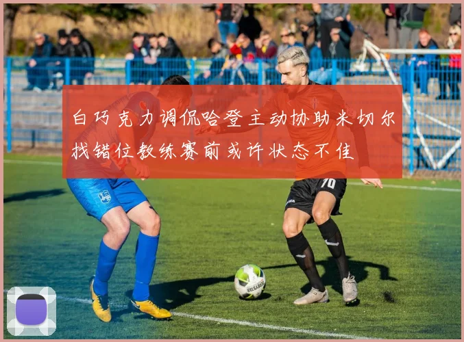 白巧克力调侃哈登主动协助米切尔找错位教练赛前或许状态不佳