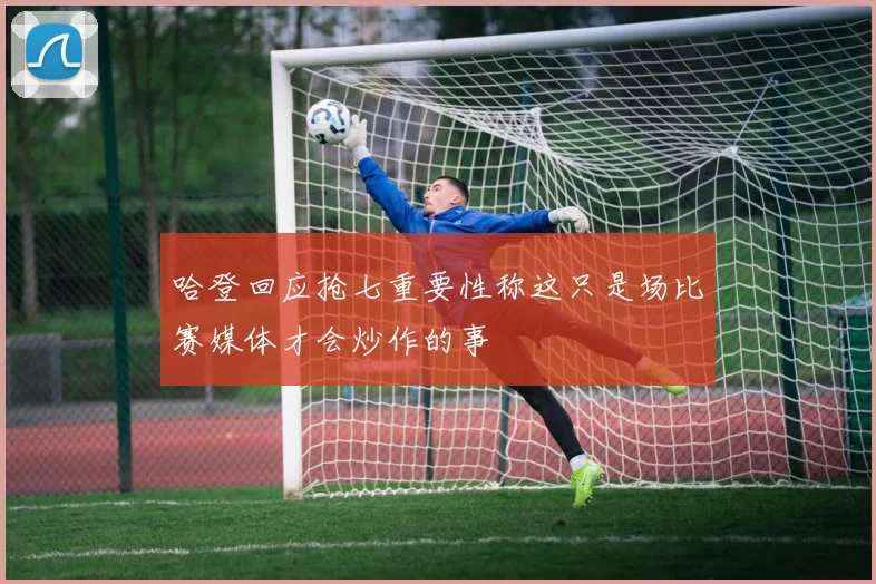 哈登回应抢七重要性称这只是场比赛媒体才会炒作的事